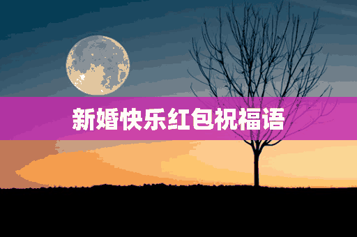 新婚快乐红包祝福语(新婚快乐红包祝福语四字)